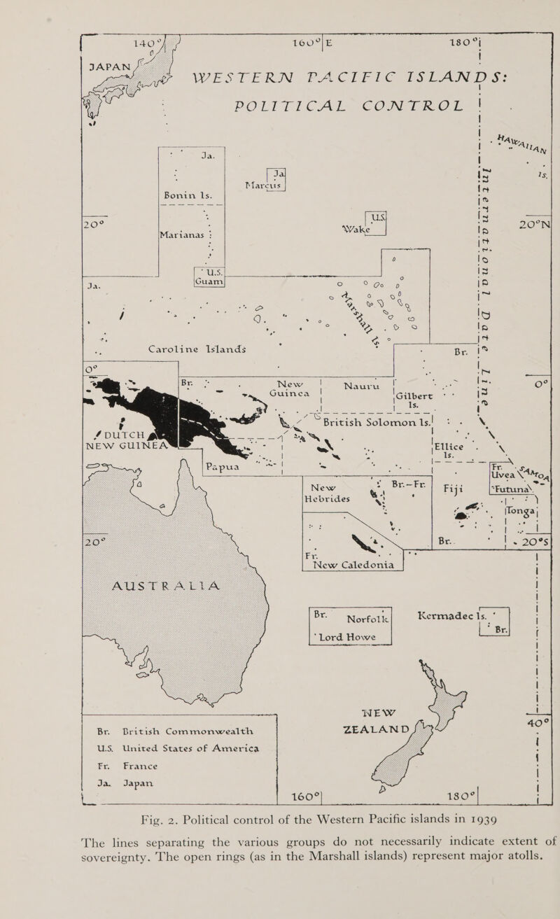 WESTERN PAC iT Ee ISLANDS:     | POLITICAL CON TRO© Hal ay) ; | | | | Jae . RB (gee Marcus iA Bonin ls. :   20°  Marianas : “U, Se Any Guam          Ex. Erance Jas Japan ae ene 160° Fig. 2. Political control of the Western Pacific islands 1n 1939 180° 5 New Caledonia - AUSTRALIA | : : : | ; | Br. Norfolk Kermadec Is. ° | ‘Lord Howe BE [ | : | oo l | WNEW &lt;8 u cS ° Br. British Commonwealth ZEALAND oo / 72 U.S. United States of America { | | {  The lines separating the various groups do not necessarily indicate extent of sovereignty. The open rings (as in the Marshall islands) represent major atolls.