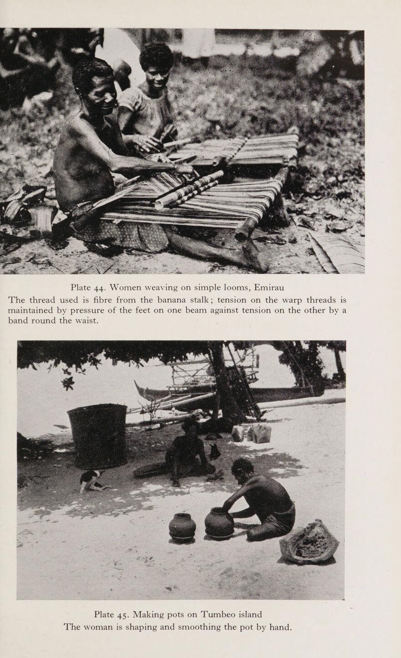  Plate 44. Women weaving on simple looms, Emirau The thread used is fibre from the banana stalk; tension on the warp threads is maintained by pressure of the feet on one beam against tension on the other by a band round the waist.  The woman is shaping and smoothing the pot by hand.