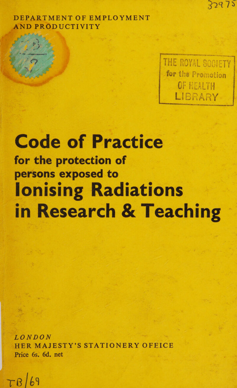 247 DEPARTMENT OF EMPLOYMENT _AND PRODUCTIVITY * : rromotion x call  Code of Practice for the protection of persons exposed to lonising Radiations in Research &amp; Teaching LONDON Aes HER MAJESTY’S STATIONERY OFFICE Price 6s. 6d. net +B /69