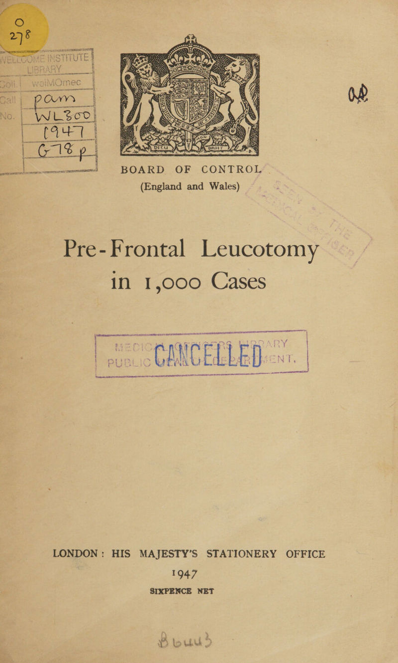  C ne &gt; ‘ hat  vis BOARD OF CONTROL RAE TNS TE, IE SEER RTS (England and Wales) © Pre- Frontal Leucotomy ,ooo Cases Hi} Sati shoe SSRN C BS al eal ~ neerecintenecnneieenetentaieasinmedicmaansiat LF BF BD OE ORT TE NES, a { i’ F a ee ane ee er as. | ee a ee a Fy { é 2 Baad f ° cgi t { $ ! t + ¥  oe TIONERY OFFICE ’S STA LONDON: HIS MAJESTY i9*7 SIXPENCE NET