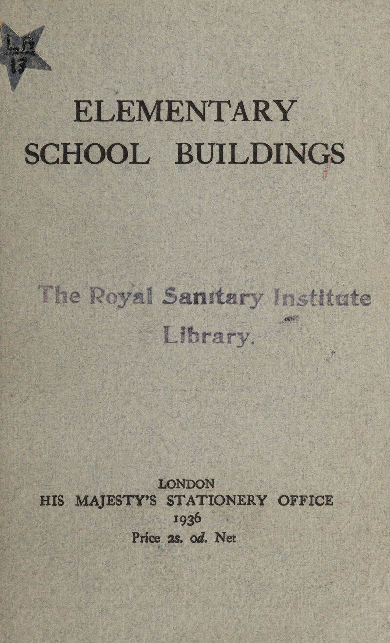  . _ ELEMENTARY _scti0o1 BUILDINGS rhe Roval Sanitary Institute Piss Library. — i LONDON a ‘HIS MAJESTY’S STATIONERY OFFICE eS 1936 — | Price. as. od. Net