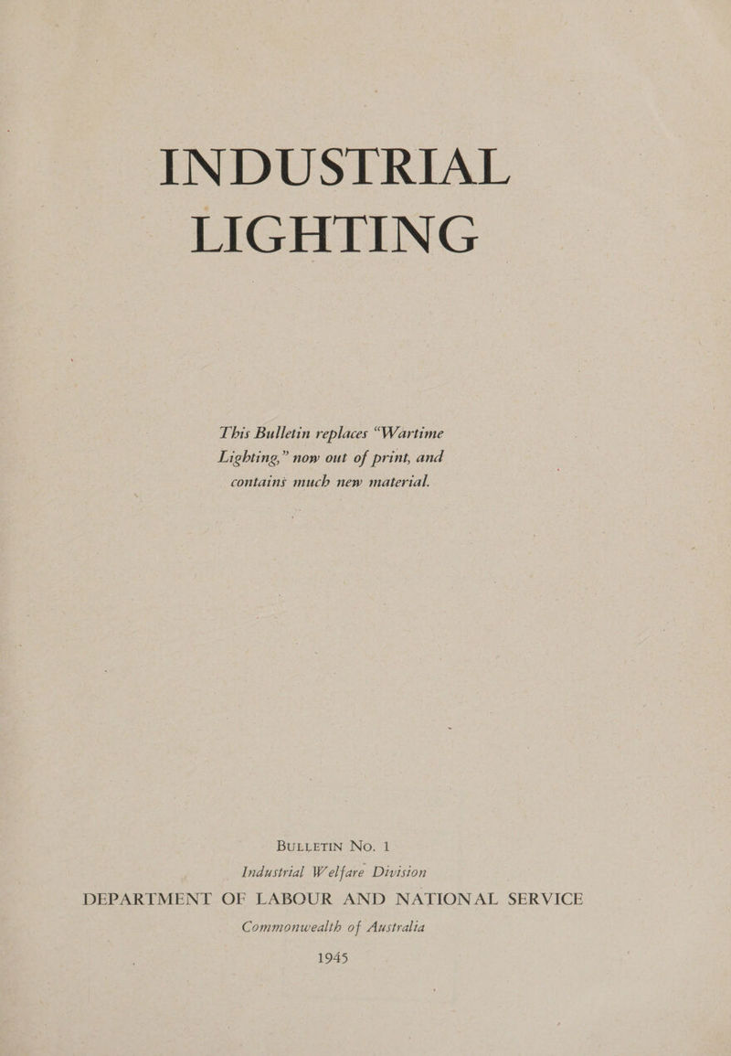 INDUSTRIAL - LIGHTING | This Bulletin replaces “Wartime Lighting,” now out of print, and contains much new material. BULLETIN No. 1 Industrial Wel fare Division DEPARTMENT OF LABOUR AND NATION AL SERVICE Commonwealth of Australia 1945