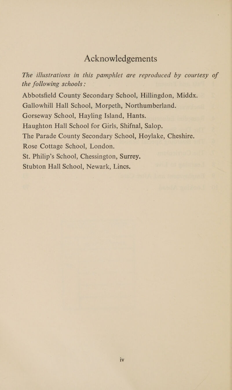 Acknowledgements The illustrations in this pamphlet are reproduced by courtesy of the following schools: Abbotsfield County Secondary School, Hillingdon, Middx. Gallowhill Hall School, Morpeth, Northumberland. Gorseway School, Hayling Island, Hants. Haughton Hall School for Girls, Shifnal, Salop. The Parade County Secondary School, Hoylake, Cheshire. Rose Cottage School, London. St. Philip’s School, Chessington, Surrey. Stubton Hall School, Newark, Lincs.