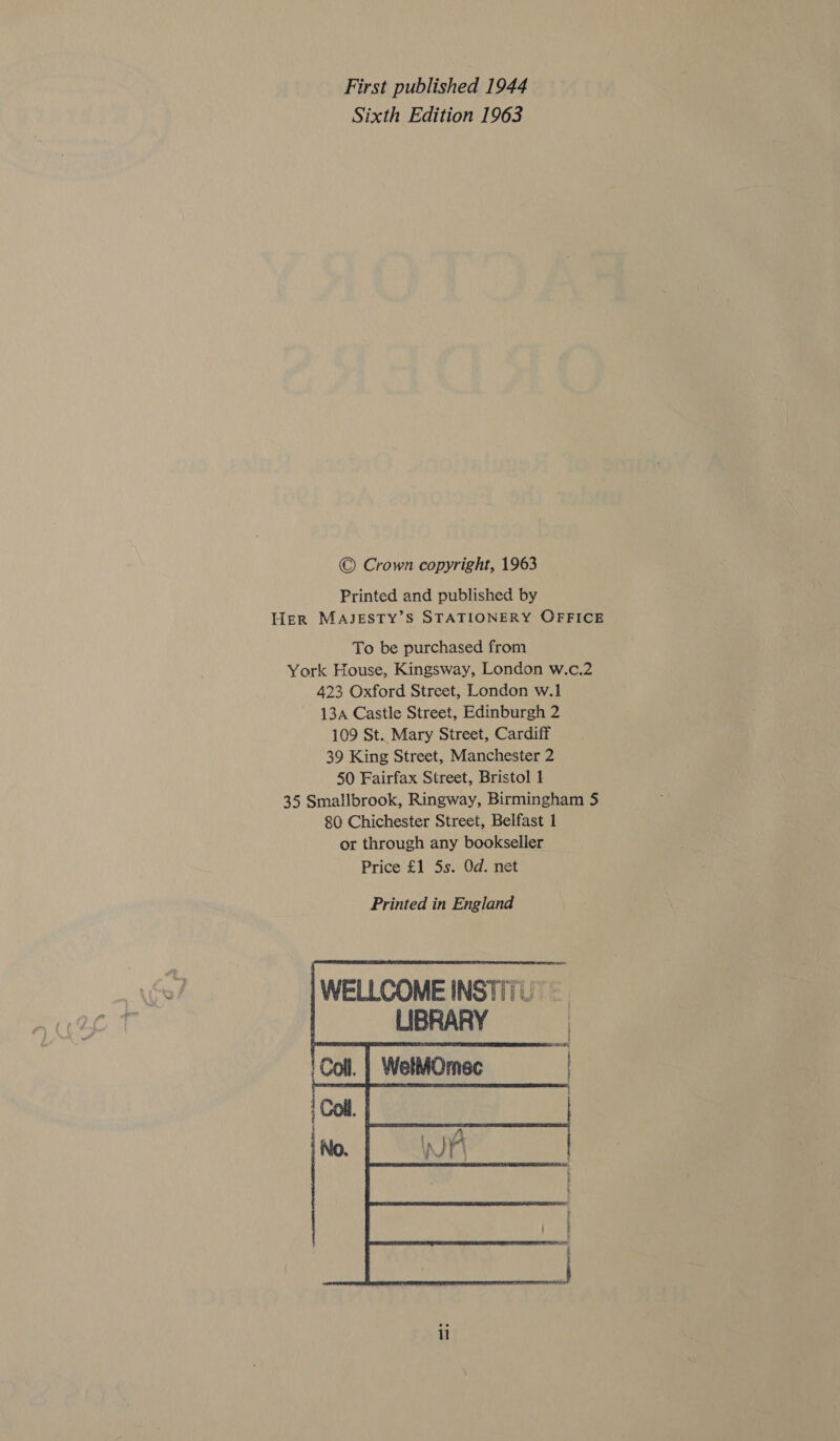 First published 1944 Sixth Edition 1963 © Crown copyright, 1963 Printed and published by HER MAJESTY’S STATIONERY OFFICE To be purchased from York House, Kingsway, London w.c.2 423 Oxford Street, London w.1 13A Castle Street, Edinburgh 2 109 St. Mary Street, Cardiff 39 King Street, Manchester 2 50 Fairfax Street, Bristol 1 35 Smallbrook, Ringway, Birmingham 5 80 Chichester Street, Belfast 1 or through any bookseller Price £1 5s. Od. net Printed in England | WELLCOME INSTITU | LIBRARY Coll. | WelMOmec ‘Coll. | I Ly No. Wy il