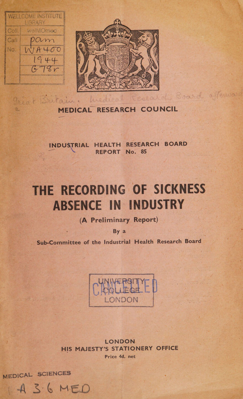       -INDU TRIAL ‘HEALTH RESEARCH BOARD &gt; REPORT No. 85 oe THE RECORDING OF SICKNESS “ABSENCE IN INDUSTRY = a2 (A Preliminary Report) , i . vies - By a _ Sub-Committee of the tadusteet Health Research Bosra: /  | LONDON. . Pe HIS MAJESTY’S STATIONERY OFFICE Price 4d. net   rm) ny ul