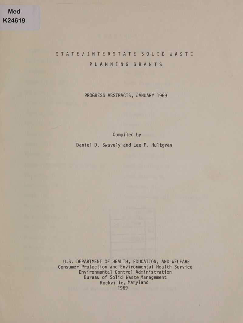 Med K24619 Bat tak fo teN ol EGRoo sl cameo Ui WASTE PLANNING GRANTS PROGRESS ABSTRACTS, JANUARY 1969 Compiled by Daniel D. Swavely and Lee F. Hultgren U.S. DEPARTMENT OF HEALTH, EDUCATION, AND WELFARE Consumer Protection and Environmental Health Service Environmental Control Administration Bureau of Solid Waste Management Rockville, Maryland 1969