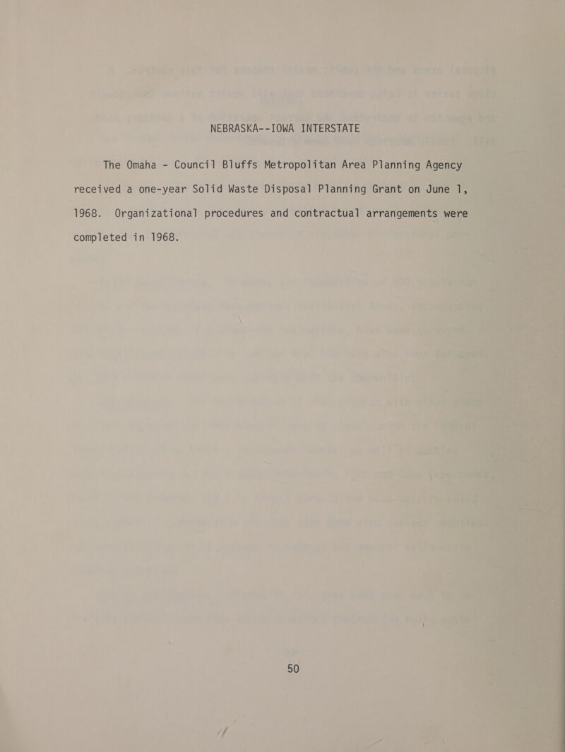 2 Oe eae hy eee te eee w La ma a A dis) cna 7 sore. x ¢ =] ; é ?¢ 5  NEBRASKA--IOWA INTERSTATE © The Omaha - Council Bluffs Metropolitan Area Planning Age ihe 1968. Organizational procedures and contractual arrangements 3 : gi 2 received a one-year Solid Waste Disposal Planning Grant on June 1. completed in 1968. oa a 