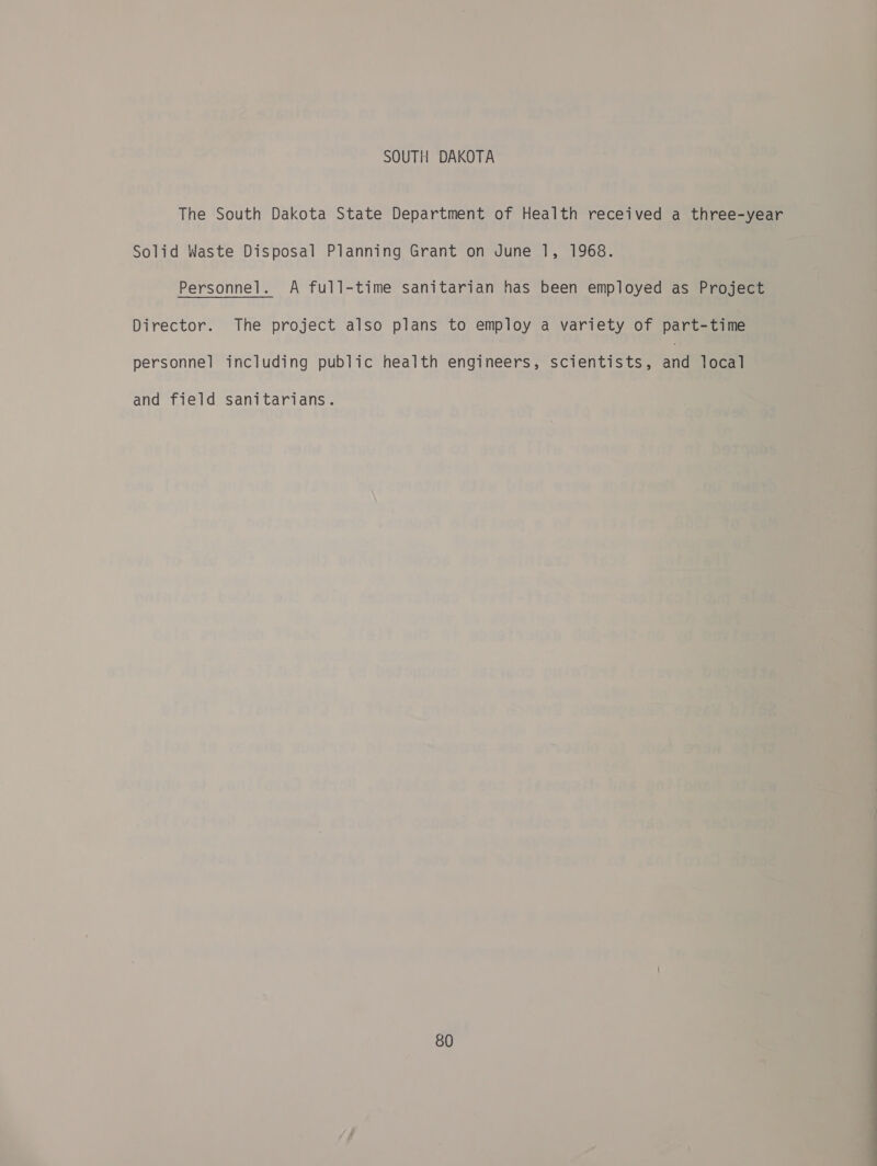 SOUTH DAKOTA The South Dakota State Department of Health received a three-year Solid Waste Disposal Planning Grant on June 1, 1968. Personnel. A full-time sanitarian has been employed as Project Director. The project also plans to employ a variety of part-time personnel including public health engineers, scientists, ane local and field sanitarians.