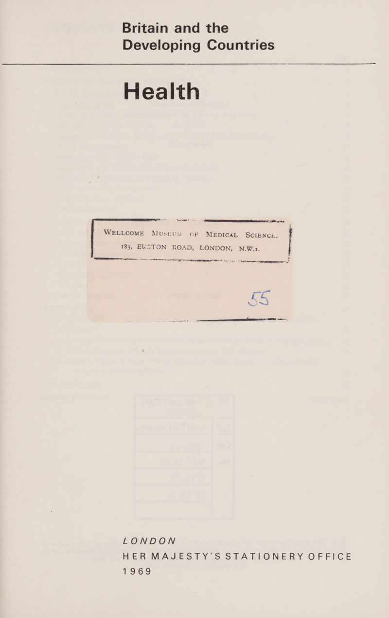 Britain and the Developing Countries Health  ieee een WELLCOME Musrum OF MEDICAL SCIENCE, 183, ELSTON ROAD, LONDON, N.W.1. ry Ind Se See eee LONDON HER MALES EY 5S STATIONERY OFFICE 1969