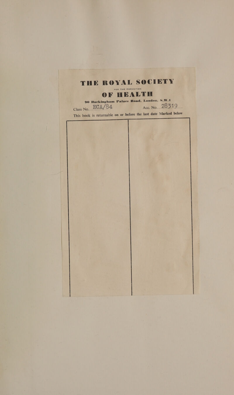 THE ROYAL SOCIETY FOR THE PROMOTION OF HEALTH 90 Buckingham Palace Road, London, S.W.1 Class No sae ECA/84 Acc, No. 26519 This book is returnable on or before the last date Marked below