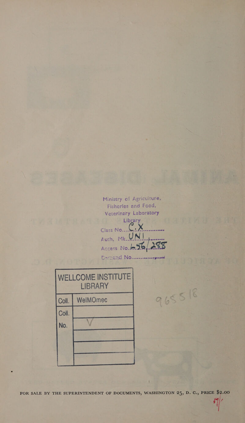 Ministry of Agricuiture, Fisheries and Food, Veterinary Laboratory Library Class Gee saiwanees ae Auth, Mik UN! Access nob AS Derrend NO..--sseccse egecsdd  FOR SALE BY THE SUPERINTENDENT OF DOCUMENTS, WASHINGTON 25, D. C., PRICE $2.00 mT