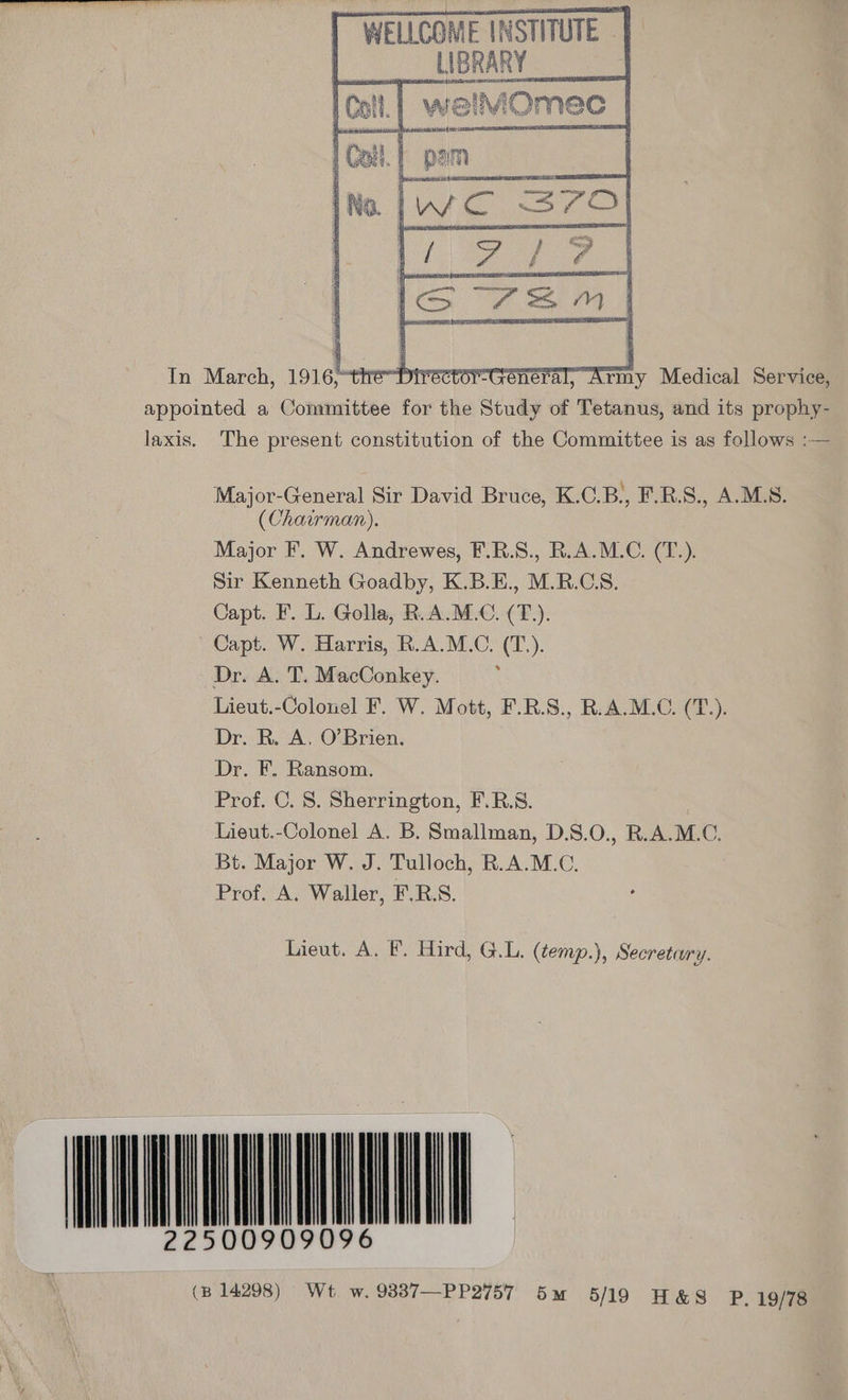 WELLCOME INSTITUTE | UBRARY    In March, ee: re PIFCCtOr CONST I, Army Medical Service, The present constitution of the Committee is as follows :— Major-General Sir David Bruce, K.C.B., F.R.S., A.M.S. (Chairman). Major F. W. Andrewes, F.R.S., R.A.M.C. (T.). Sir Kenneth Goadby, K.B.E., M.R.CS. Capt. F. L. Golla, R.A.M.C. (T.). Capt. W. Harris, R.A.M.C. (T.). Dr. A. T. MacConkey. Lieut.-Colonel F. W. Mott, F.R.S., R.A.M.C. (T.). Dr. R. A. O’Brien. Dr. F. Ransom. Prof. C. 8. Sherrington, F.R.S. Lieut.-Colonel A. B. Smallman, D.S.0O., R.A.M.C. Bt. Major W. J. Tulloch, R.A.M.C. Prof. A. Waller, F.R.S. Lieut. A. F. Hird, G.L. (temp.), Secretary. (B 14298) Wt. w. 9337—PP2757 5m 5/19 H&S P, 19/78