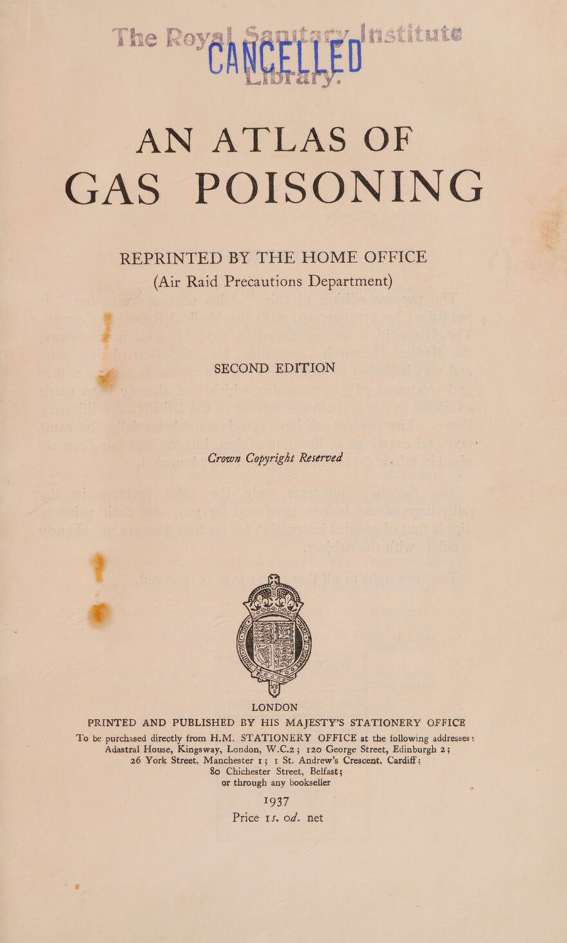 overt 9 ST , et oe d £eG) a aa Ney’ BS. ¢ ‘yy Y Bh ; hi,  AN ATLAS OF GAS POISONING REPRINTED BY THE HOME OFFICE (Air Raid Precautions Department) SECOND EDITION Crown Copyright Reserved  PRINTED AND PUBLISHED BY HIS MAJESTY’S STATIONERY OFFICE To be purchased directly from H.M. STATIONERY OFFICE at the following addresses : Adastral House, Kingsway, London, W.C.2; 120 George Street, Edinburgh 2; 26 York Street, Manchester 1; 1 St. Andrew’s Crescent, Cardiff ; 80 Chichester Street, Belfast; or through any bookseller 1937 Price 15s. od. net