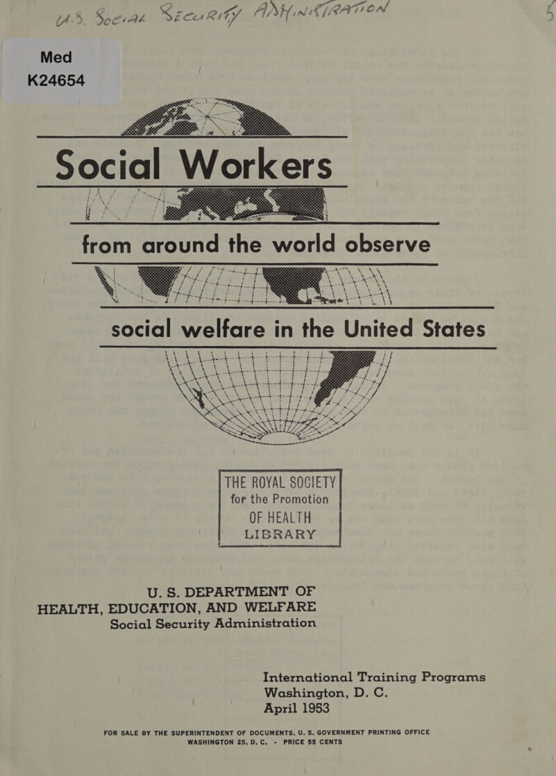 iA.? Soc Ak &lt;2 F cer RITY ANH, Nis LATION Med K24654  U. S. DEPARTMENT OF HEALTH, EDUCATION, AND WELFARE Social Security Administration International Training Programs Washington, D. C. April 1953 FOR SALE BY THE SUPERINTENDENT OF DOCUMENTS, U. S. GOVERNMENT PRINTING OFFICE WASHINGTON 25, D.C. - PRICE 55 CENTS