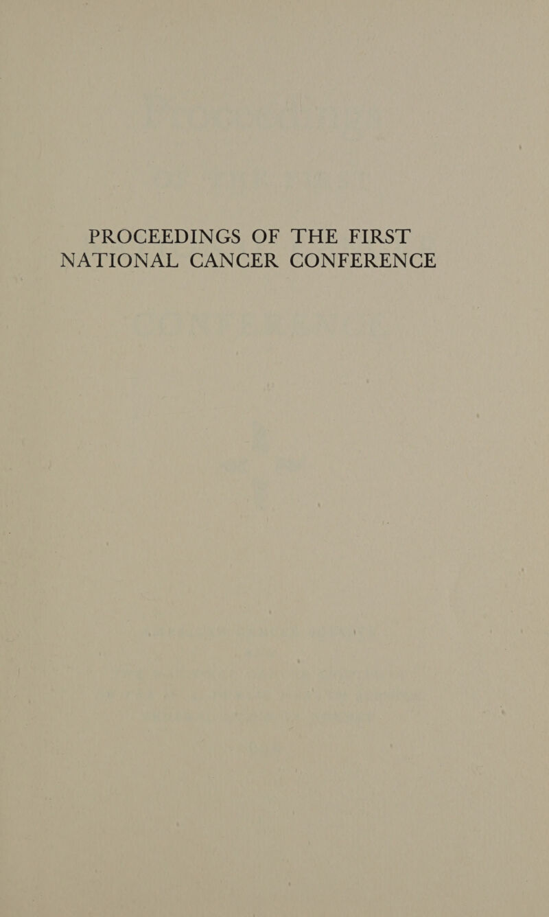 PROCEEDINGS OF THE FIRST NATIONAL CANCER CONFERENCE