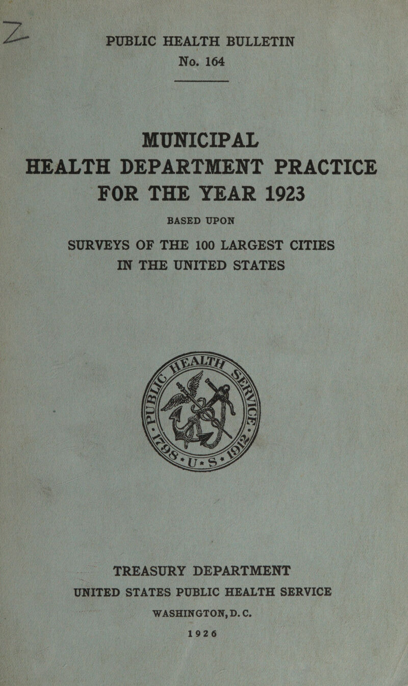 yan PUBLIC HEALTH BULLETIN No. 164 MUNICIPAL HEALTH DEPARTMENT PRACTICE FOR THE YEAR 1923 BASED UPON SURVEYS OF THE 100 LARGEST CITIES IN THE UNITED STATES  TREASURY DEPARTMENT UNITED STATES PUBLIC HEALTH SERVICE WASHINGTON, D.C. 1 926