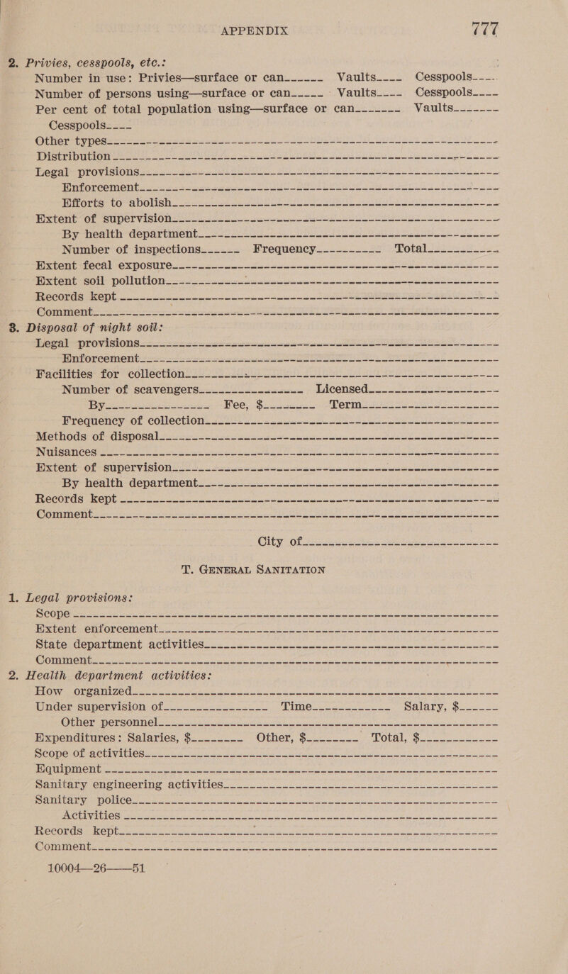 2. Privies, cesspools, etc.: Cesspools___- Legal provisions C07 APPENDIX Vaults____ Vaults__-_- Cesspools-_-_.. Cesspools____ es re a i i ee ec re ee a a a i ree ee ee ee ee ee ee eee ee ee ee ee ce ee ce ee es ee ee ee en we we ee ee ee ee Number of inspections es ee we we we ws we ee we ew ee ee ee ew ee Frequency_--------_ Records kept 8. Disposal of night soil: + ee ee we ee es es we ee we ee ee ee ee Nuisances ee ee ee en we ee SS ee es ee ee we ee ee ee Records kept Oly OT ee ee see ee ee ks 1. Legal provisions: Scope of activities__._______ Equipment Sanitary police___________ Activities 10004—26——51