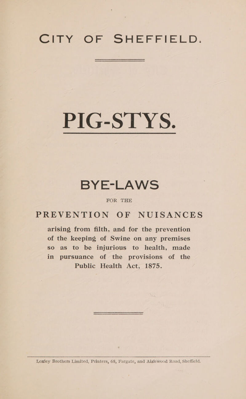 PIG-STYS. BYE-LAWS FOR THE PREVENTION OF NUISANCES arising from filth, and for the prevention of the keeping of Swine on any premises so as to be injurious to health, made in pursuance of the provisions of the Public Health Act, 1875.