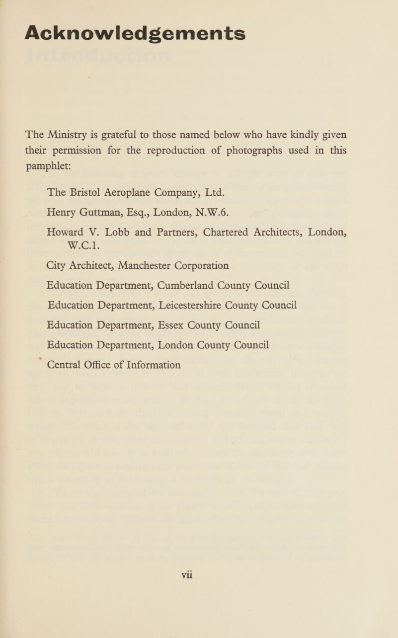 Acknowledgements The Ministry is grateful to those named below who have kindly given their permission for the reproduction of photographs used in this pamphlet: The Bristol Aeroplane Company, Ltd. Henry Guttman, Esq., London, N.W.6. Howard V. Lobb and Partners, Chartered Architects, London, W.C.1. City Architect, Manchester Corporation Education Department, Cumberland County Council Education Department, Leicestershire County Council Education Department, Essex County Council Education Department, London County Council . Central Office of Information Vil