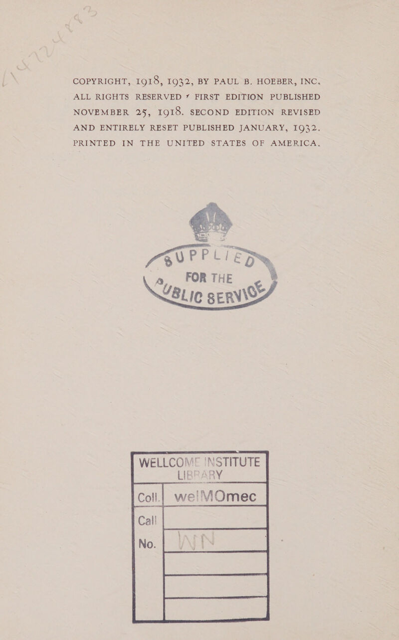 COPYRIGHT, 1918, 1932, BY PAUL B. HOEBER, INC, ALL RIGHTS RESERVED 7 FIRST EDITION PUBLISHED NOVEMBER 25, 1918. SECOND EDITION REVISED AND ENTIRELY RESET PUBLISHED JANUARY, 1932. PRINTED IN THE UNITED STATES OF AMERICA.  WELLCOM® 'NSTITUTE 