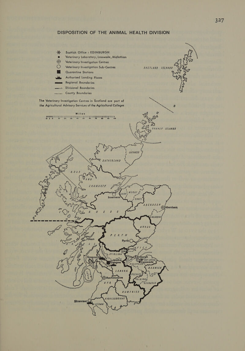 DISPOSITION OF THE ANIMAL HEALTH DIVISION Scottish Office : EDINBURGIH Veterinary Laboratory, lotawade: Midlothian Veterinary Investigation Centres Veterinary Investigation Sub-Centres SHETLAND ISLANDS BOdex Quarantine Stations weit Authorised Landing Places meme Regional Boundaries w==—=s.2 Divisional Boundaries  County Boundaries i The Veterinary Investigation Centres in Scotland are part of ~ the Agricultural Advisory Services of the Agricultural Colleges   Mites % pou = J t = i wo &amp; @ 10° 20 30 40 50 so 70 oo 320 Call   SUTHERLAND  ABERDEEN Cy Aberdeen    a = : Edinburgh rR ahh SN CPE EAST LOTHIAN ees Lasswade 7, ‘4 a A, N at \% a wa anh WIM IDLOTHIANY . &amp; : Cr L LANARK =~) Gree noc a          &gt; Auchincruive *geer: AYR CO ROXBURGH      KIRKCUOBRIGHT Stranraer i.