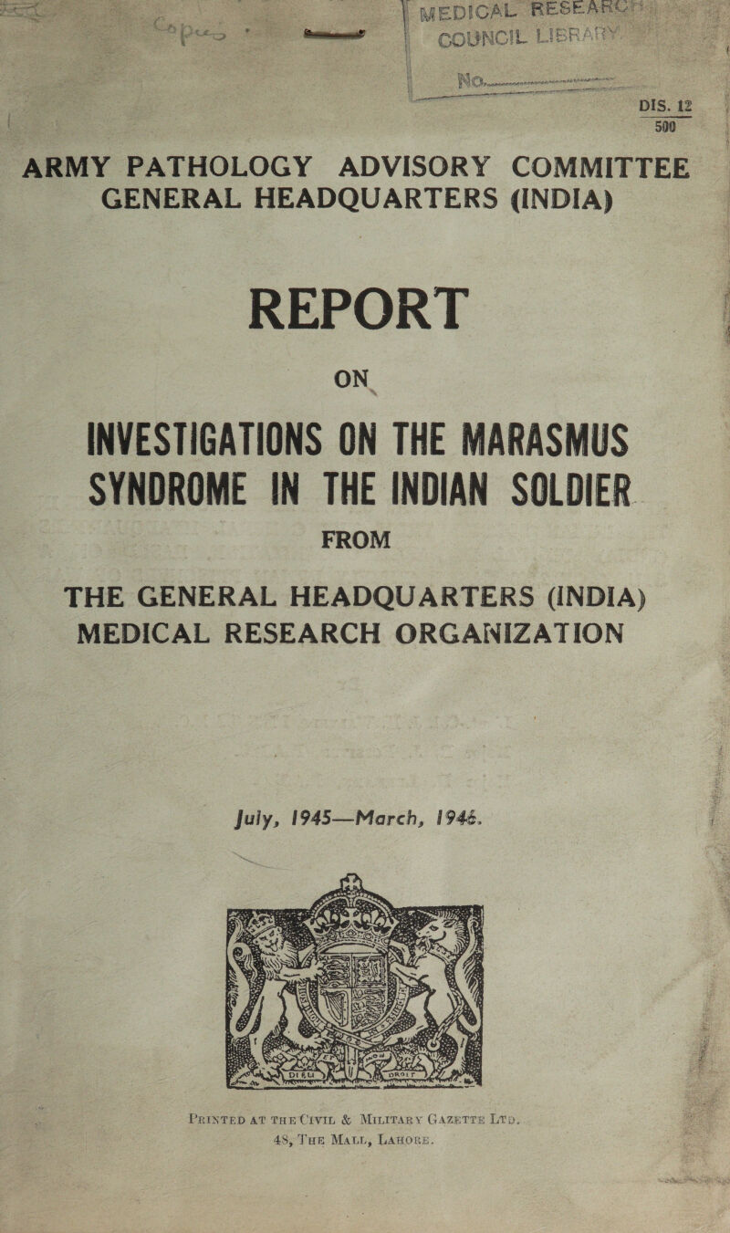 Vea pres 7 es e alice | | CO NCI bt TBR? fh NO... Paninmnoncy noone ™ SAA WMATA EST pennants at DIS. 12 500  GENERAL HEADQUARTERS (INDIA) REPORT ON. INVESTIGATIONS ON THE MARASMUS SYNDROME IN THE INDIAN SOLDIER. FROM  THE GENERAL HEADQUARTERS (INDIA) MEDICAL RESEARCH ORGANIZATION  PRINTED AT THE Civit &amp; Minitary GAZETTE LTp. 48, Tun Matyi, LAHors.