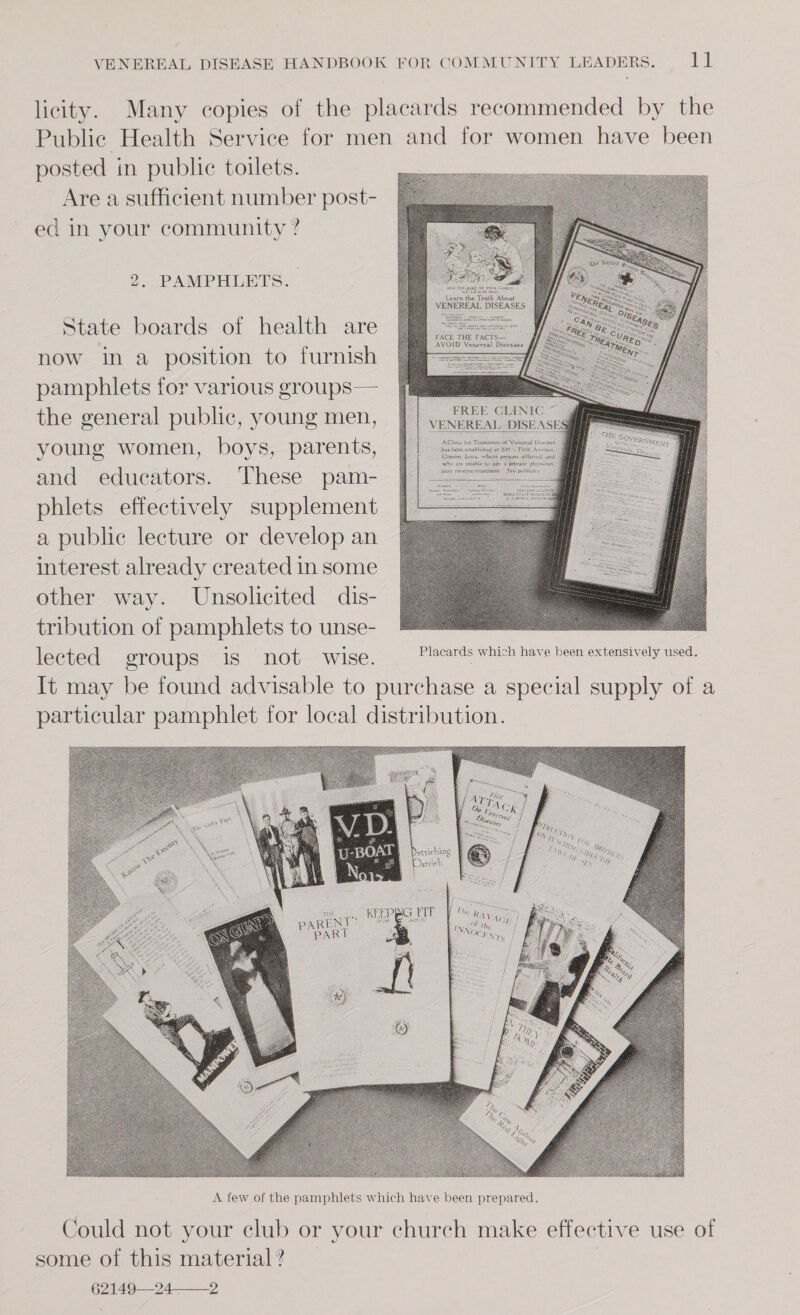 Are a sufficient number post- ed in your community ? 2. PAMPHLETS. State boards of health are now in a position to furnish pamphlets for various groups — the general public, young men, young women, boys, parents, and educators. These pam- phlets effectively supplement a public lecture or develop an interest already created in some other way. Unsolicited dlis- tribution of pamphlets to unse- lected groups is not wise.  Placards which have been extensively used.  some of this material ? 62149242