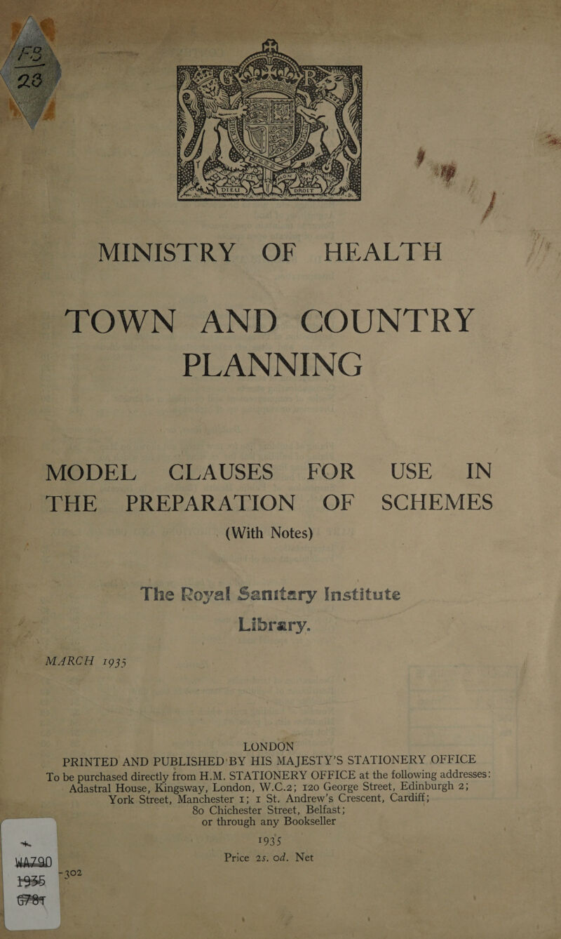  - MODEL CLAUSES FOR USE IN _ THE PREPARATION OF SCHEMES _ (With Notes) The Royal Sanitary Institute Library. : . LONDON PRINTED AND PUBLISHED'BY HIS MAJESTY’S STATIONERY OFFICE To be purchased directly from H.M. STATIONERY OFFICE at the following addresses: _ Adastral House, Kingsway, London, W.C.2; 120 George Street, Edinburgh 2; York Street, Manchester 1; 1 St. Andrew’s Crescent, Cardiff; 80 Chichester Street, Belfast; or through any Bookseller . : 1935 Price 25. od. Net 