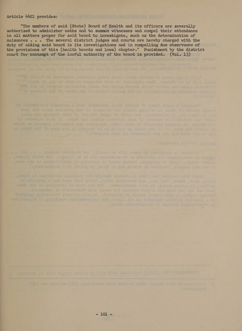 The members of said (State) Board of Health and its officers are severally authorized to administer oaths and to summon witnesses and compel their attendance in all matters proper for said board to investigate, such as the determination of nuisances ... The several district judges and courts are hereby charged with the duty of aiding said board in its investigations and in compelling due observance of the provisions of this (health boards and laws) chapter. Punishment by the district court for contempt of the lawful authority of the board is provided. (Vol. 13)