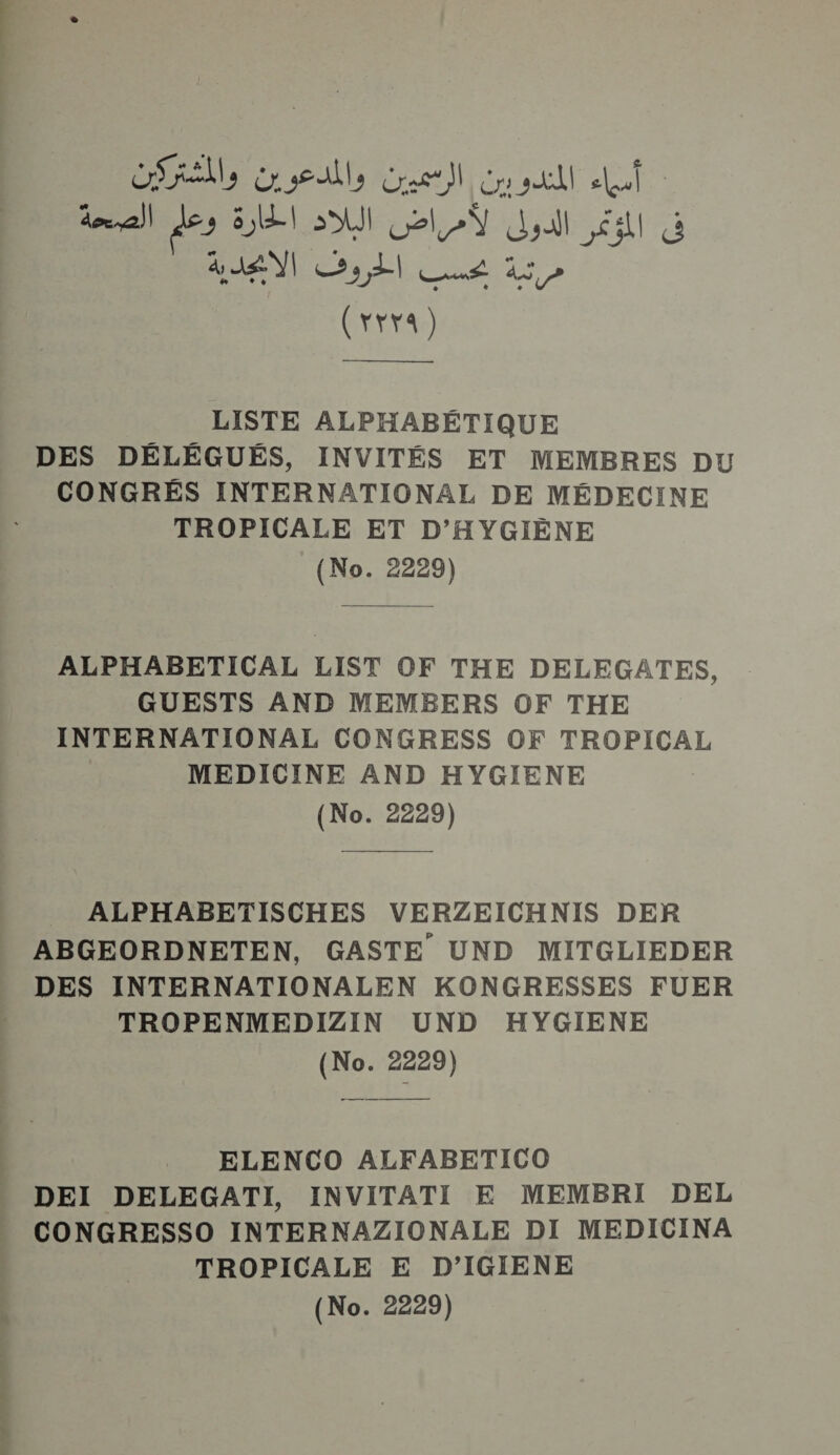 D | DRAM selle Cet) Cu st Lai fall des 81 SU Not él à (rrya)  LISTE ALPHABÉTIQUE DES DÉLÉGUÉS, INVITÉS ET MEMBRES DU CONGRÉS INTERNATIONAL DE MÉDECINE TROPICALE ET D'HYGIÈNE (No. 2229)  ALPHABETICAL LIST OF THE DELEGATES, GUESTS AND MEMBERS OF THE INTERNATIONAL CONGRESS OF TROPICAL MEDICINE AND HYGIENE (No. 2229)  _ ALPHABETISCHES VERZEICHNIS DER ABGEORDNETEN, GASTE UND MITGLIEDER DES INTERNATIONALEN KONGRESSES FUER TROPENMEDIZIN UND HYGIENE (No. 2229) ELENCO ALFABETICO DEI DELEGATI, INVITATI E MEMBRI DEL CONGRESSO INTERNAZIONALE DI MEDICINA TROPICALE E D’IGIENE (No. 2229)