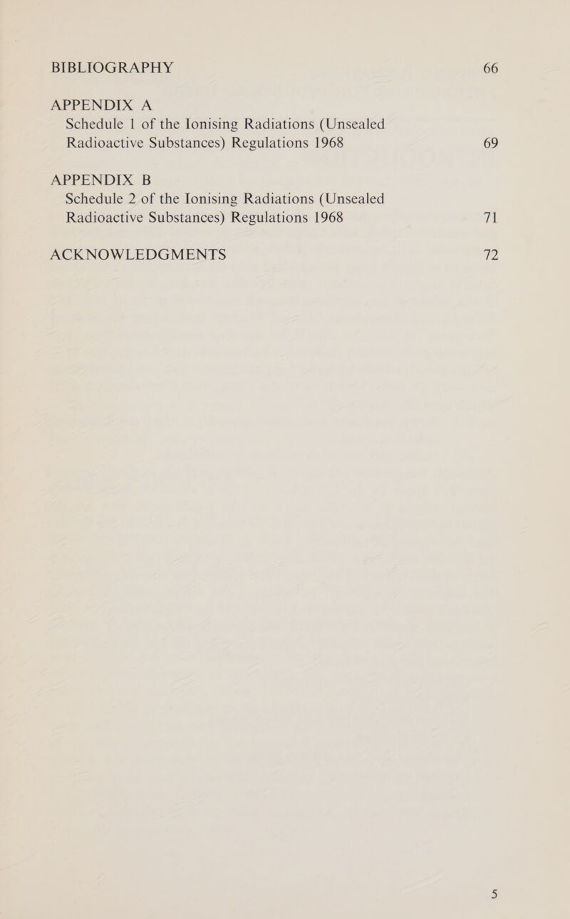 BIBLIOGRAPHY APPENDIX A Schedule | of the lonising Radiations (Unsealed Radioactive Substances) Regulations 1968 APPENDIX B Schedule 2 of the Ionising Radiations (Unsealed Radioactive Substances) Regulations 1968 ACKNOWLEDGMENTS 66 69 v1 WZ