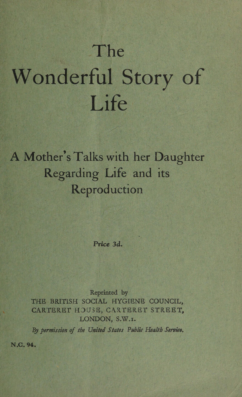The ‘Wonderful Story of 4 Life A Mowier s Talks wih ie istics oe Regarding Life and its Reproduction Price 3d. _ Reprinted by THE BRITISH SOCIAL HYGIENE COUNCIL, CARTERET HOUSE, CARTERET STREET, LONDON, S.W.1. By permission of the United States Public Health Service, N.C, 94,