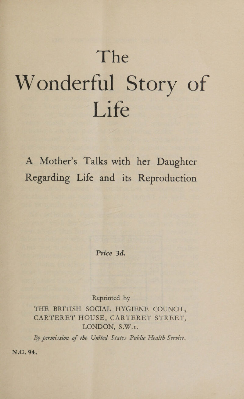 Wonderful Story of Life A Mother’s Talks with her Daughter Regarding Life and its Reproduction Price 3d. Reprinted by THE BRITISH SOCIAL HYGIENE COUNCIL, CARTERET HOUSE, CARTERET STREET, LONDON, S.W.1. By permission of the United States Public Health Service.