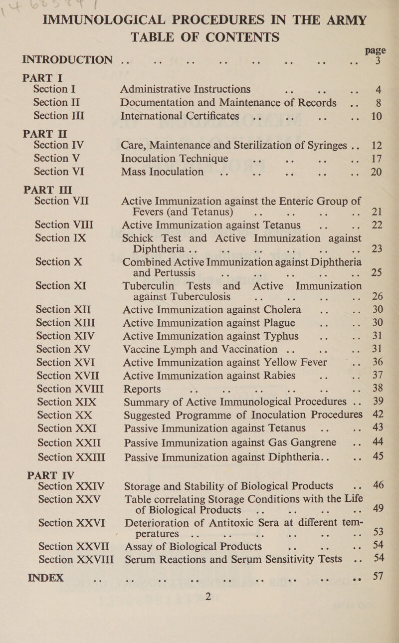 PART I Section I Section II Section ITI PART I Section IV Section V Section VI PART II Section VII Section VIII Section IX Section X Section XI Section XII Section XIII Section XIV Section XV Section XVI Section XVII Section XVIII Section XIX Section XX Section XXI Section XXII Section XXIII PART IV Section XXIV Section XXV Section XXVI Section XXVII Section XXVIII INDEX TABLE OF CONTENTS Administrative Instructions 3 Documentation and Maintenance of Ronee International Certificates Care, Maintenance and Sterilization of Syringes .. Inoculation Technique Mass Inoculation Active Immunization against the Enteric Group of Fevers (and Tetanus) ie = x Active Immunization against Tetanus Schick Test and Active Immunization ues Diphtheria .. Combined Active Titneeation against Dipkibers and Pertussis Tuberculin Tests and Aine. ‘Poineeee against Tuberculosis ee = Active Immunization against Chole Active Immunization against Plague Active Immunization against Typhus Vaccine Lymph and Vaccination .. : Active Immunization against Yellow Bee Active Immunization against Rabies Reports st Summary of Active innratdolovical Procedure : Suggested Programme of Inoculation Procedures Passive Immunization against Tetanus Passive Immunization against Gas Gangrene Passive Immunization against Diphtheria. . Storage and Stability of Biological Products Table correlating Storage Conditions with the Life of Biological Products Deterioration of Antitoxic Sera a ‘different eae peratures - ae © Assay of Biological piedwets Serum Reactions and Serum Sensitivity Tests ee ee ee ee 12 7 20 ya 22 23 25 26 30 30 31 31 36 37 38 39 42 43 45 46 49 53 54 at