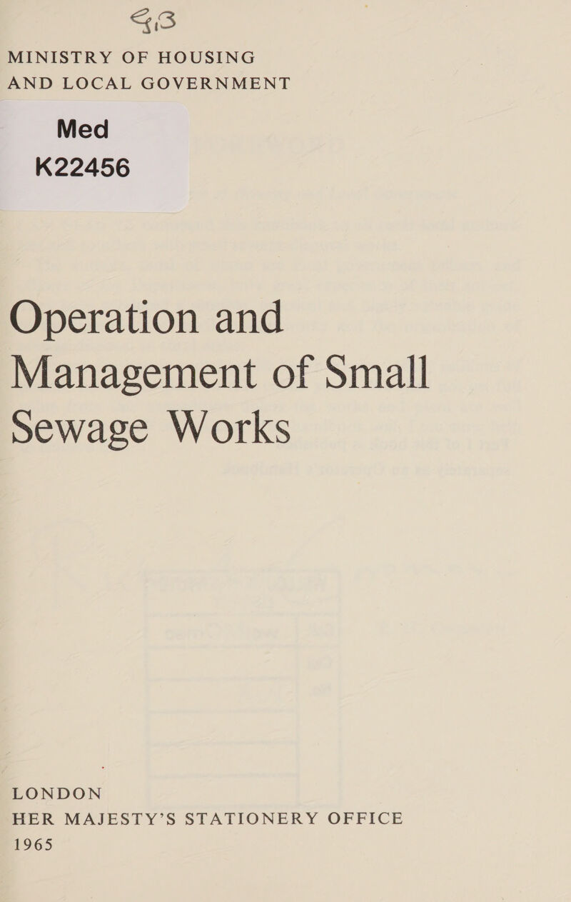 SS MINISTRY OF HOUSING AND LOCAL GOVERNMENT Med K22456 Operation and Management of Small Sewage Works LONDON HER MAJESTY’S STATIONERY OFFICE 1965