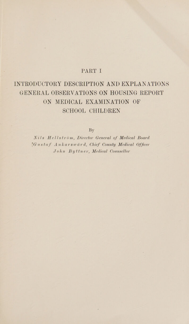 INTRODUCTORY DESCRIPTION AND EXPLANATIONS GENERAL OBSERVATIONS ON HOUSING REPORT ON MEDICAL EXAMINATION OF SCHOOL CHILDREN By Nils Hellstrom, Director General of Medical Board Gustaf Ankarswdrd, Chief County Medical Officer John Byttner, Medical Counsellor