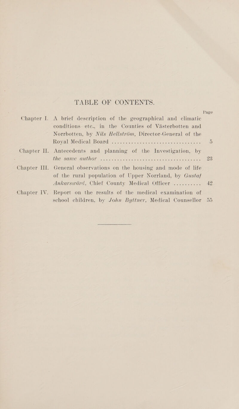 TABLE OF CONTENTS. conditions etc., in the Counties of Vadsterbotten and Norrbotten, by Nils HellstrOm, Director-General of the Oval Mecca PB Oand 2 cos cick vet eee sn oa ee ee Antecedents and planning of the Investigation, by CCLSUDE CAWUGLIVONR Fain Se le eae Pane eh eee General observations on the housing and mode of life of the rural population of Upper Norrland, by Gustaf Ankarswoérd, Chief County Medical -OMicer ....2..... Report on the results of the medical examination of school children, by John Byttner, Medical Counsellor Page OU 23 42 Ol Or
