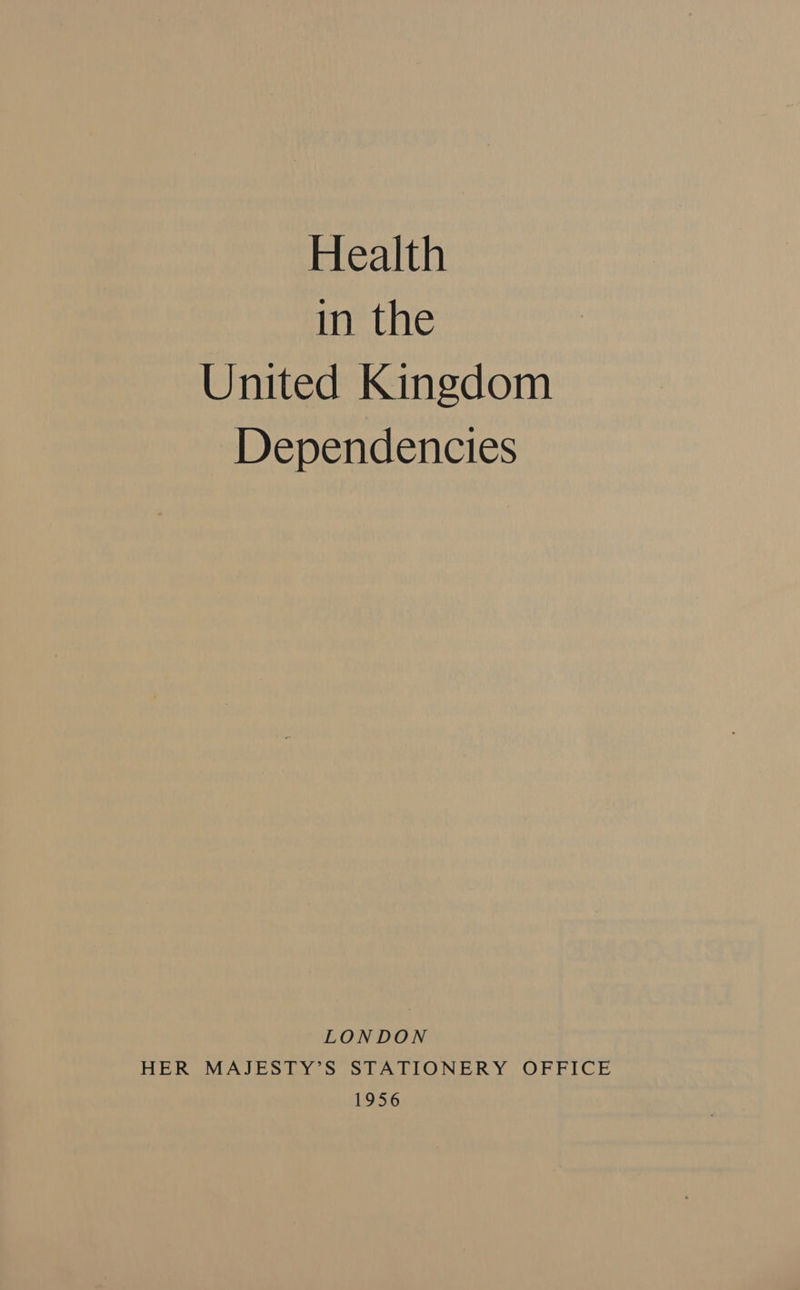 Health in the United Kingdom Dependencies LONDON HER MAJESTY S STATIONERY. OFFICE 1956