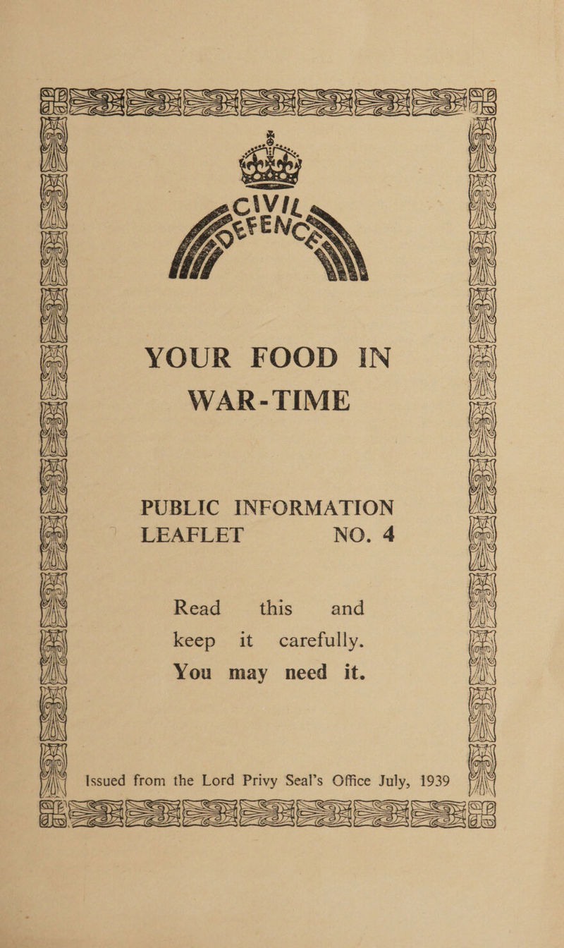       Np) ay Sy SSS Sy Sy Sy Sy SS IK SS FRON SNS Fa FONG Ca] &lt;( Ae  -| YOUR FOOD IN WAR-TIME &lt;a PUBLIC INFORMATION LEAFLET NO. 4  i Read this and lots\ keep it carefully.  You may need it.  Issued from the Lord Privy Seal’s Office July, 1939 SSy S&amp;S oe Sy pS, &lt;SyA lS (SS |SSS Sy SSS FEENIFE Se SKN =e Son  