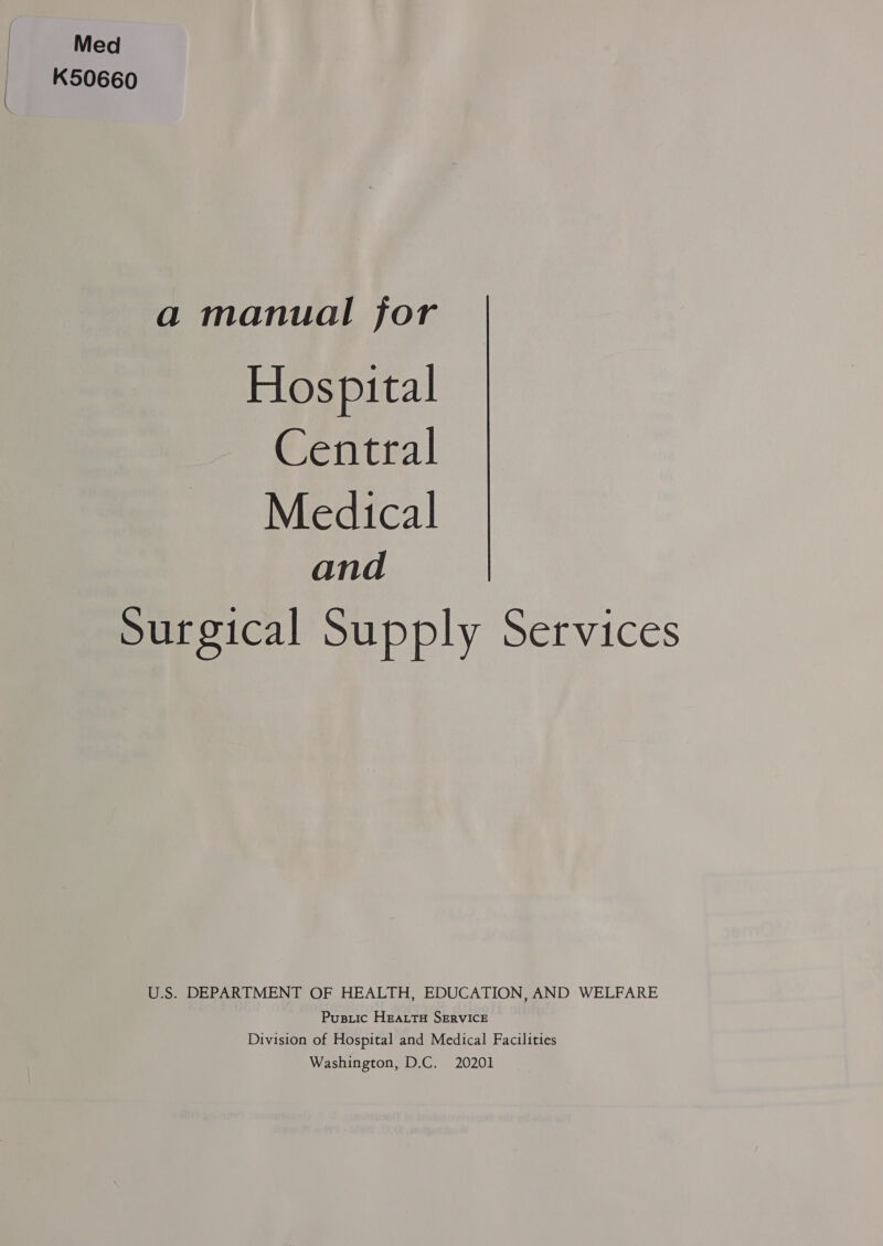 : Med | K50660 a manual for Hospital Central Medical and Surgical Supply Services U.S. DEPARTMENT OF HEALTH, EDUCATION, AND WELFARE Pusiic HEALTH SERVICE Division of Hospital and Medical Facilities Washington, D.C. 20201