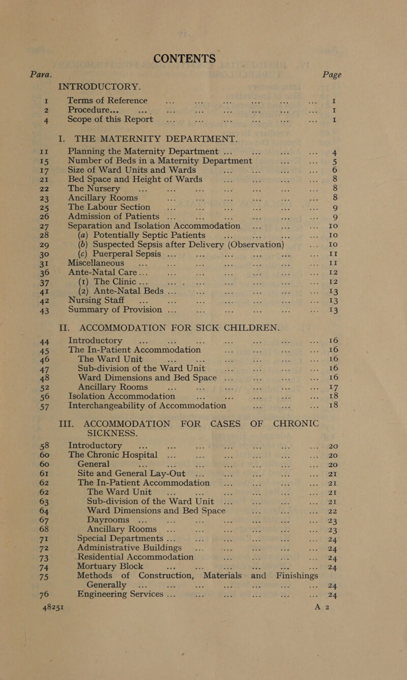 CONTENTS N II ~ 15 17 21 22 23 25 26 27 28 29 30 31 36 37 41 42 43. 44 45 46 47 48 52 56 57 Terms of Reference Procedure.. Scope of this Report THE MATERNITY DEPARTMENT. Planning the Maternity Department . ; Number of Beds in a Maternity Department Size of Ward Units and Wards a: Bed Space and Height of Wards The Nursery ; Ancillary Rooms The Labour Section Admission of Patients Separation and Isolation Accommodation (a) Potentially Septic Patients . (b) Suspected Sepsis after Delivery (Observation) (c) Puerperal Sepsis ... ‘ 2 ae ae Miscellaneous ae 8 Ante-Natal Care.. (1) The Clinic . % (2) Ante-Natal Beds . Nursing Staff ie Summary of Provision ... ACCOMMODATION FOR SICK CHILDREN. Introductory we The In-Patient Accommodation The Ward Unit rr Sub-division of the Ward Unit Ward Dimensions and Bed Space Ancillary Rooms Ani Isolation Accommodation Interchangeability of Accommodation 58 60 60 Lal O09 MOMDWDAUSA 16 16 16 16 17 18 18 SICKNESS. Introductory aoe 20 The Chronic Hospital 20 General 20 Site and General Lay-Out 21 The In-Patient Accommodation 21 The Ward Unit 21 Sub-division of the Ward Unit 21 Ward Dimensions and Bed Space p24 Dayrooms a ts 23 Ancillary Rooms 23 Special Departments ... 24 Administrative Buildings 24 ‘Residential Accommodation 24 Mortuary Block : aH fie Ls: cee Methods of Construction, “Materials and Finishings Generally re ies wah ee , nee Engineering Services ... aT Se A 2