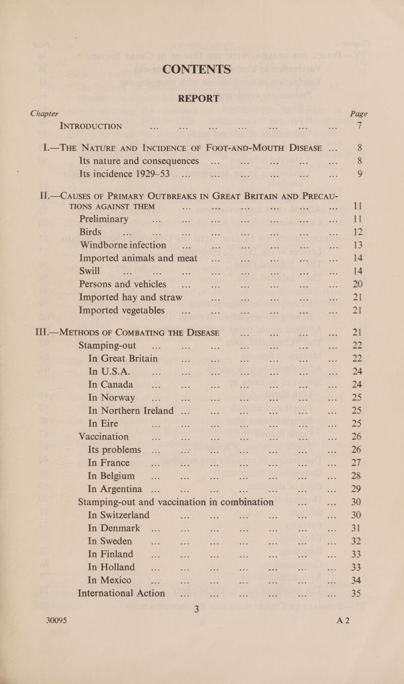 CONTENTS REPORT Chapter Page INTRODUCTION nigh as mts tf od is a4 7 1.—TuHeE NATURE AND INCIDENCE OF FOOT-AND-MOUTH DISEASE ... 8 Its nature and consequences Les ant i= oe Its incidence 1929-53... af re yt a a4 y ive) II.—CAUSES OF PRIMARY OUTBREAKS IN GREAT BRITAIN AND PRECAU- TIONS AGAINST THEM Pie a. ae by. Be Be 11 Preliminary ee oe oe ie on as Bean || Birds ie se me an ne mre sane vege ale - Windborneinfection _... sti a e “7 Ry 13 Imported animals and meat... oo sas set en 4 Swill ae, iN :s re, af eh BH ee oe Persons and vehicles... ot ae oe sit oe 20 Imported hay and straw se het Be a em ed Imported vegetables... ea me ae: st re | I{f—METHODS OF COMBATING THE DISEASE ie _ gees | Stamping-out _.... pes ‘~ ay Ls a ae. In Great Britain 2s ss gs Lae TOR. ae In U.S.A. 5a: Abe ms *. Ne Ar. ah. OLE In Canada i, ay Sd A it ne sons 2m In Norway _... es oe se As eal bls mk 25 In Northern Ireland ... ay cae hy nti ah In Eire whe hee an nl ee _ Be DS Vaccination Fits a8) an ite os ak wn we 26 Its problems... tee a nc an 3 sie eee In France ___..... aa com LA At ae Sou) In Belgium __... ied Bs it a fer ei eee In Argentina ... ae a ae ane om he ee Stamping-out and vaccination in combination en see, 00 In Switzerland de a ae #5) ina va’ BO In Denmark... ie AS os re sy ee On In Sweden £9) $e i, oe ah sh Ss oe In Finland ee a FS fig Cs Af ee Se In Holland _.... nat ae nae oe tt ade ae In Mexico ae. fs Pe Ach Ai Ae ae ee International Action _... rd i Jah es $1: 35