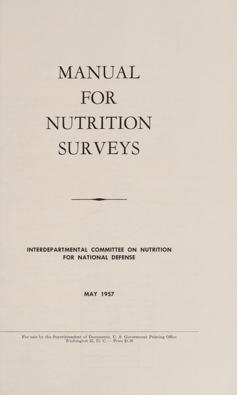 MANUAL FOR NUTRITION SURVEYS INTERDEPARTMENTAL COMMITTEE ON NUTRITION FOR NATIONAL DEFENSE MAY 1957  For sale by the Superintendent of Documents, U. 8S. Government Printing Office Washington 25, D. C. — Price $1.50