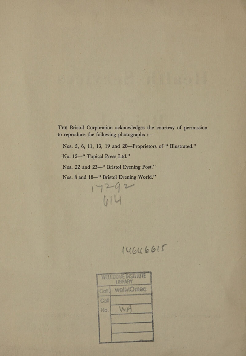 THE Bristol Corporation acknowledges the courtesy of permission to reproduce the following photographs :— Nos. 5, 6, 11, 13, 19 and 20—Proprietors of “ Illustrated.” No. 15—‘‘ Topical Press Ltd.” Nos. 22 and 23—“‘ Bristol Evening Post.” Nos. 8 and 18—“ Bristol Evening World.” que | 2 CF La | ; A ta 