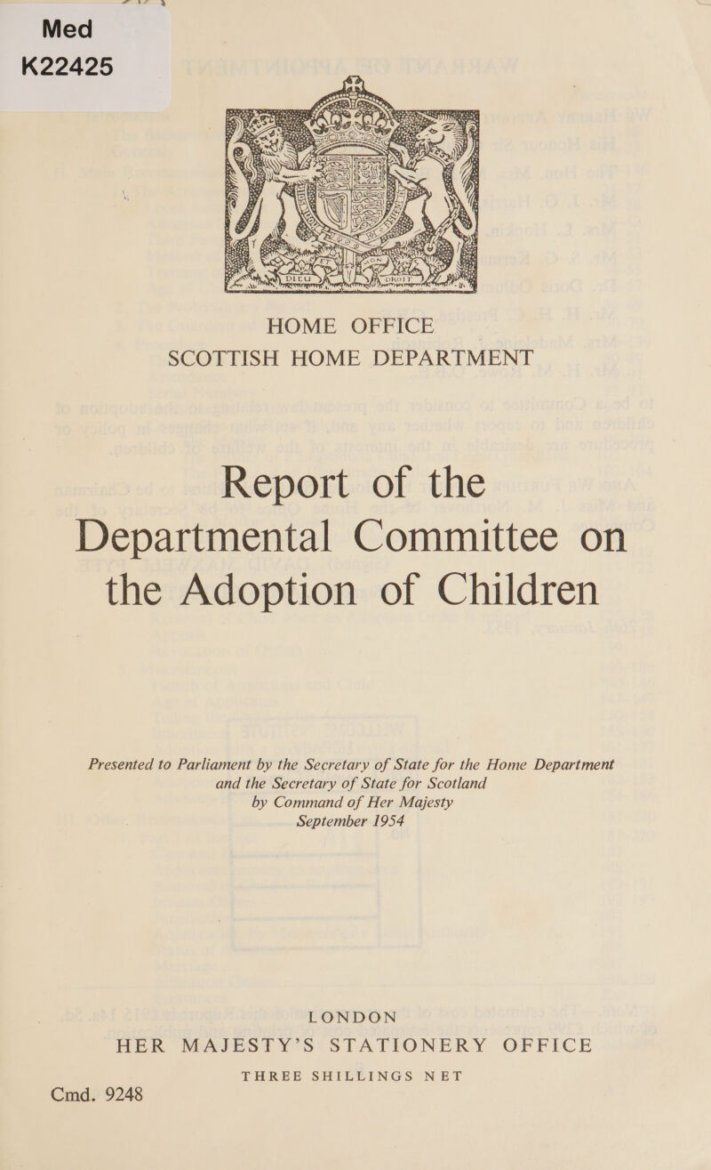 Med K22425  Report of the Departmental Committee on the Adoption of Children Presented to Parliament by the Secretary of State for the Home Department and the Secretary of State for Scotland by Command of Her Majesty September 1954 LONDON HER MAJESTY’S STATIONERY OFFICE THREE SHILLINGS NET Cmd. 9248