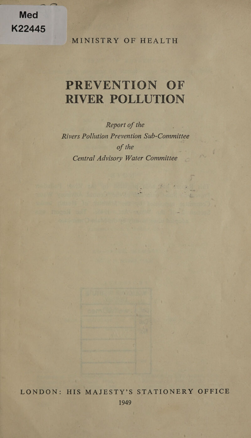 ee a | Med K22445 MINISTRY OF HEALTH PREVENTION OF RIVER POLLUTION Report of the Rivers Pollution Prevention Sub-Committee of the Central Advisory Water Committee ~LONDON: HIS MAJESTY’S STATIONERY OFFICE 1949 }