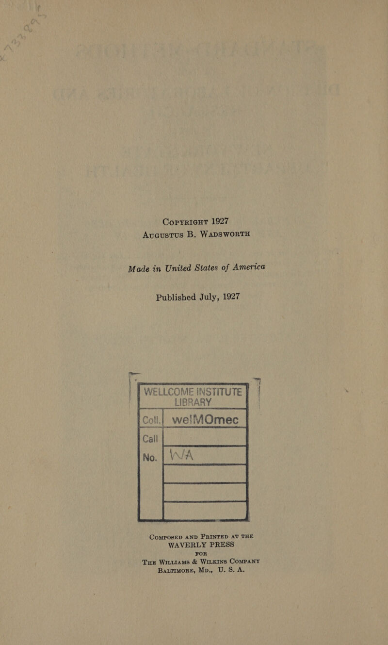 Copyricut 1927 Auaustus B. WADSWORTH Made in United States of America Published July, 1927  CoMPOsSED AND PRINTED AT THE WAVERLY PRESS FOR Tue Wititrams & WILKINS COMPANY Bautimore, Mp., U.S. A.