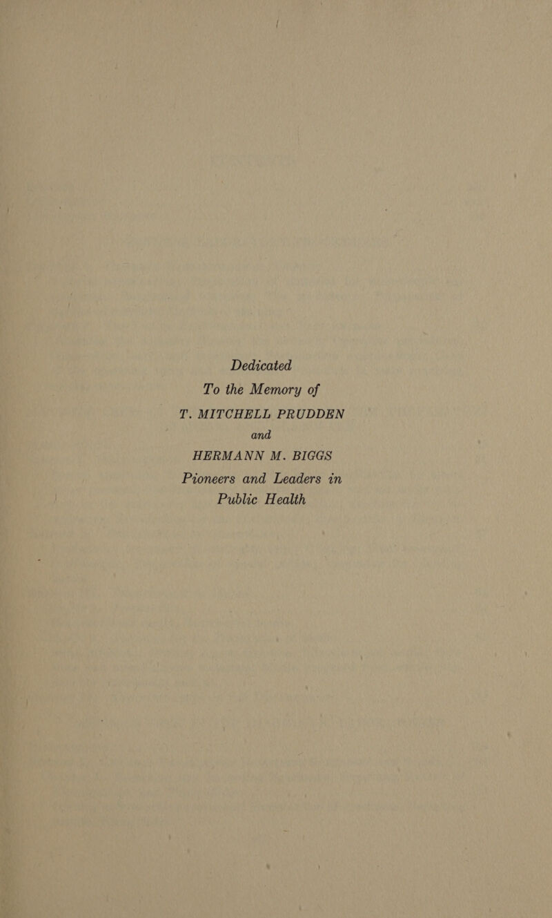 Dedicated To the Memory of T. MITCHELL PRUDDEN and HERMANN M. BIGGS Pioneers and Leaders in Public Health