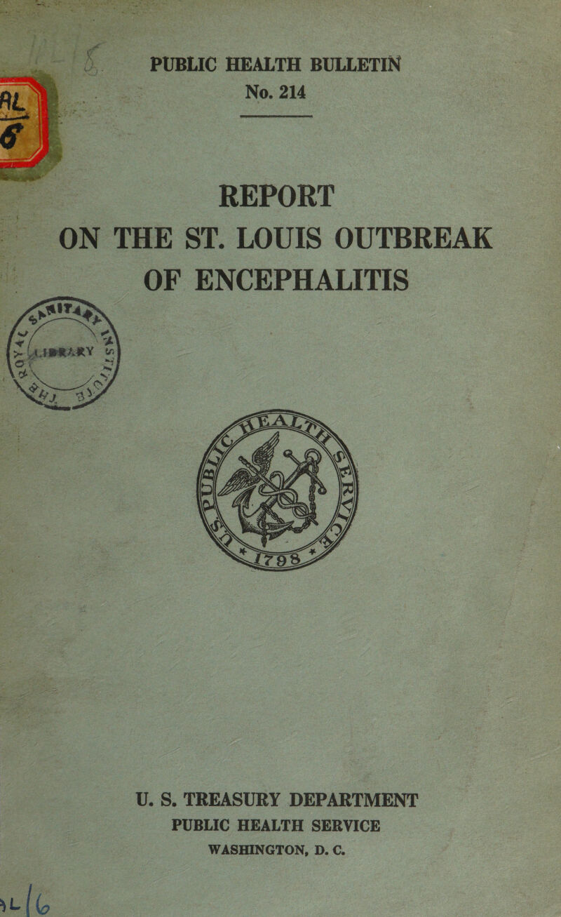 PUBLIC HEALTH BULLETIN : No. 214  REPORT ON THE ST. LOUIS OUTBREAK a OF ENCEPHALITIS  U. S. TREASURY DEPARTMENT PUBLIC HEALTH SERVICE WASHINGTON, D. C. IC