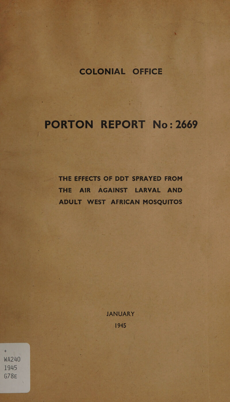 COLONIAL OFFICE PORTON REPORT No: 2669 THE EFFECTS OF DDT SPRAYED FROM THE AIR AGAINST LARVAL AND. ADULT WEST AFRICAN MOSQUITOS JANUARY 1945 